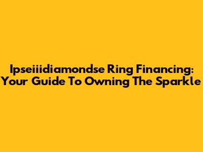 Ipseiiidiamondse Ring Financing: Your Guide To Owning The Sparkle