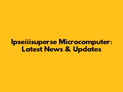 Ipseiiisuperse Microcomputer: Latest News & Updates