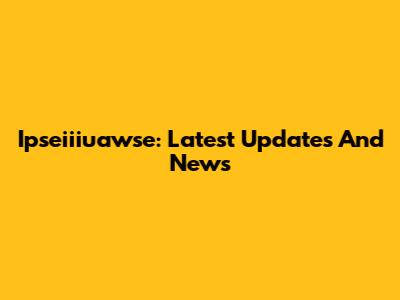 Ipseiiiuawse: Latest Updates And News