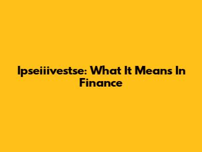 Ipseiiivestse: What It Means In Finance