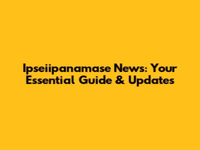 Ipseiipanamase News: Your Essential Guide & Updates