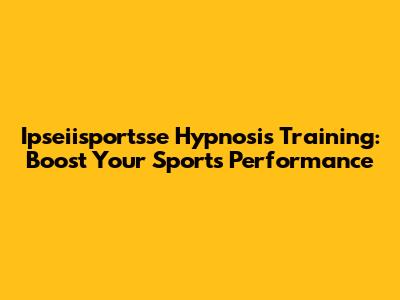 Ipseiisportsse Hypnosis Training: Boost Your Sports Performance