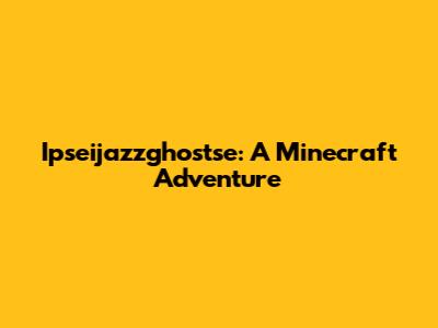 Ipseijazzghostse: A Minecraft Adventure