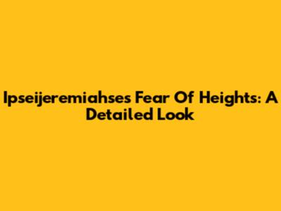 Ipseijeremiahse's Fear Of Heights: A Detailed Look