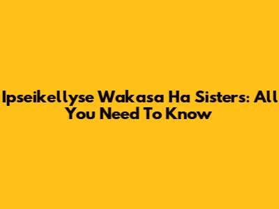 Ipseikellyse Wakasa Ha Sisters: All You Need To Know