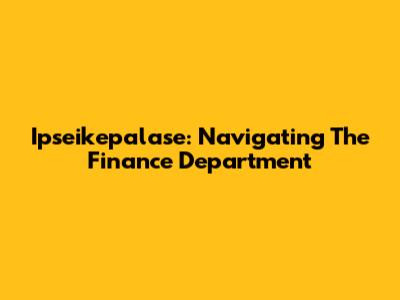 Ipseikepalase: Navigating The Finance Department