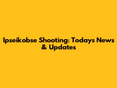 Ipseikobse Shooting: Today's News & Updates
