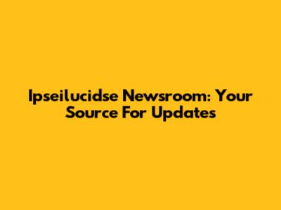 Ipseilucidse Newsroom: Your Source For Updates