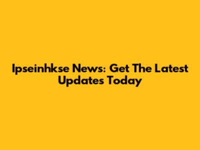 Ipseinhkse News: Get The Latest Updates Today