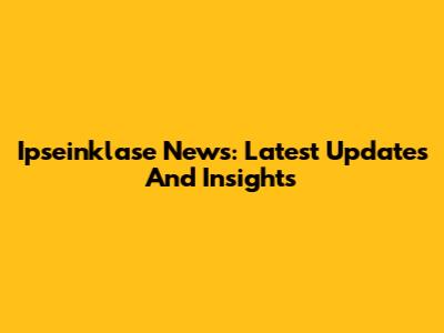 Ipseinklase News: Latest Updates And Insights