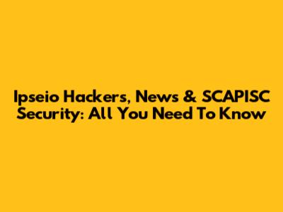 Ipseio Hackers, News & SCAPISC Security: All You Need To Know