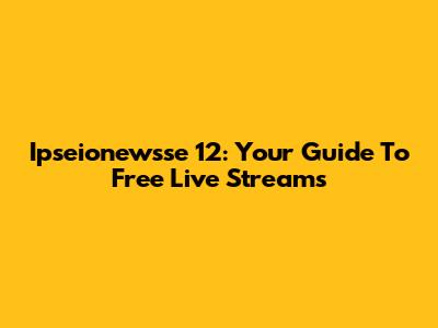 Ipseionewsse 12: Your Guide To Free Live Streams