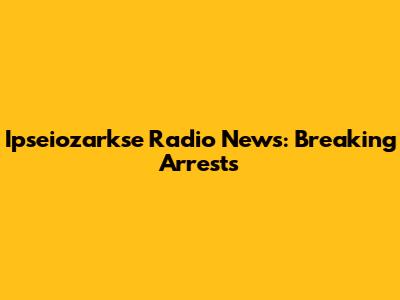 Ipseiozarkse Radio News: Breaking Arrests