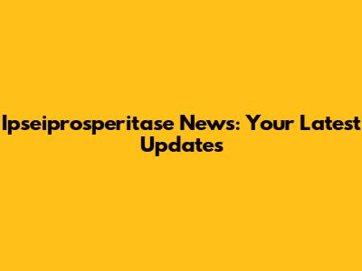 Ipseiprosperitase News: Your Latest Updates