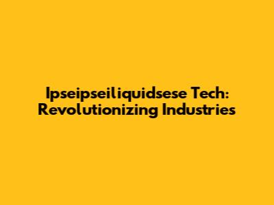 Ipseipseiliquidsese Tech: Revolutionizing Industries