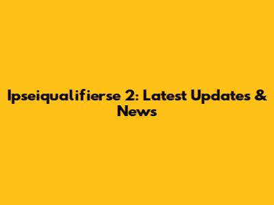 Ipseiqualifierse 2: Latest Updates & News