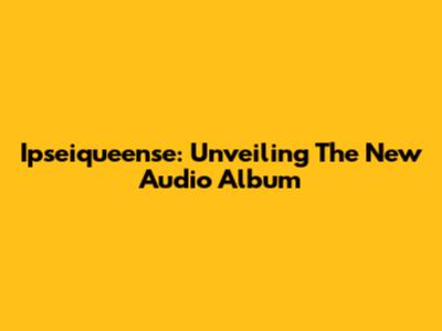 Ipseiqueense: Unveiling The New Audio Album