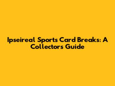 Ipseireal Sports Card Breaks: A Collector's Guide