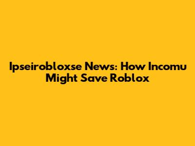 Ipseirobloxse News: How Incomu Might Save Roblox