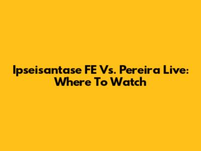 Ipseisantase FE Vs. Pereira Live: Where To Watch