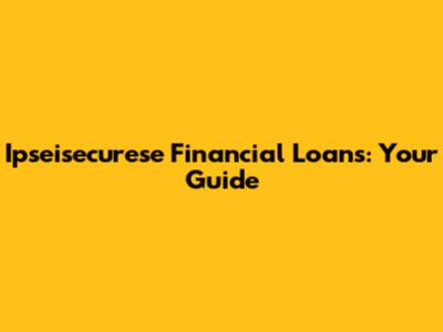 Ipseisecurese Financial Loans: Your Guide
