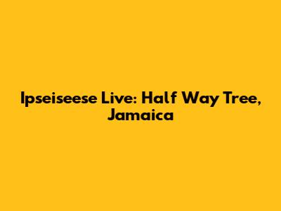 Ipseiseese Live: Half Way Tree, Jamaica