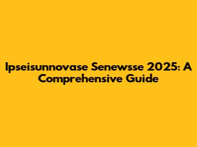 Ipseisunnovase Senewsse 2025: A Comprehensive Guide