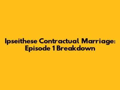 Ipseithese Contractual Marriage: Episode 1 Breakdown