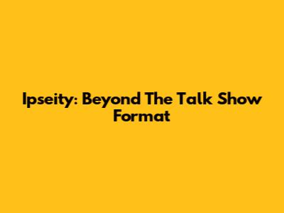 Ipseity: Beyond The Talk Show Format