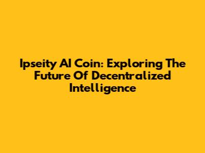 Ipseity AI Coin: Exploring The Future Of Decentralized Intelligence