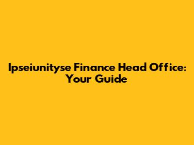 Ipseiunityse Finance Head Office: Your Guide