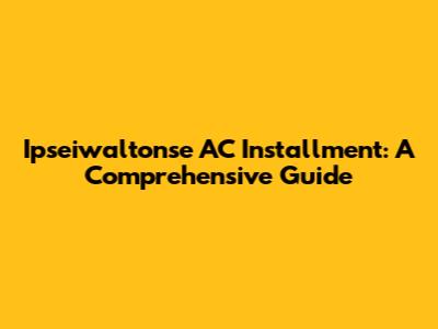 Ipseiwaltonse AC Installment: A Comprehensive Guide