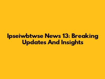 Ipseiwbtwse News 13: Breaking Updates And Insights