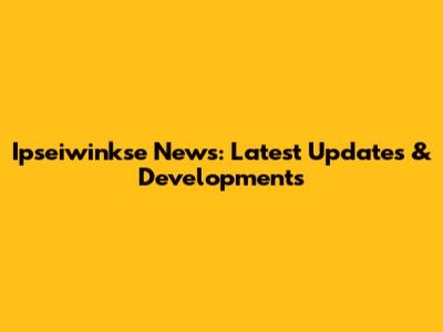 Ipseiwinkse News: Latest Updates & Developments