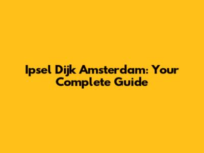 Ipsel Dijk Amsterdam: Your Complete Guide