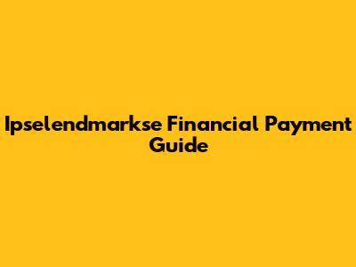 Ipselendmarkse Financial Payment Guide