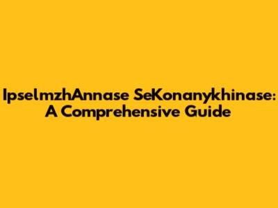 IpselmzhAnnase SeKonanykhinase: A Comprehensive Guide