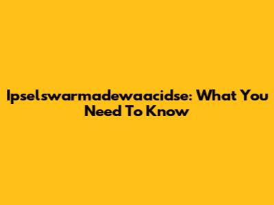 Ipselswarmadewaacidse: What You Need To Know