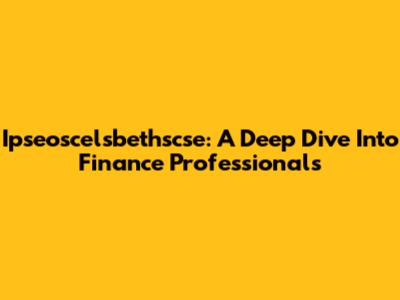 Ipseoscelsbethscse: A Deep Dive Into Finance Professionals