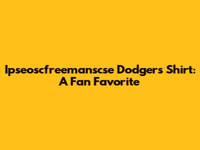 Ipseoscfreemanscse Dodgers Shirt: A Fan Favorite