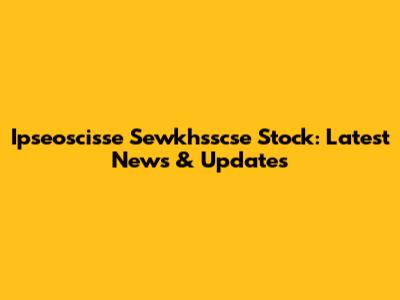 Ipseoscisse Sewkhsscse Stock: Latest News & Updates