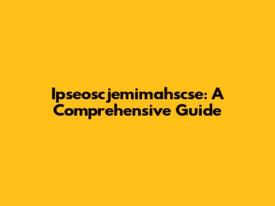 Ipseoscjemimahscse: A Comprehensive Guide