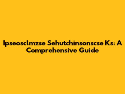 Ipseosclmzse Sehutchinsonscse Ks: A Comprehensive Guide
