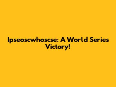 Ipseoscwhoscse: A World Series Victory!