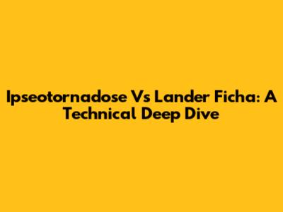 Ipseotornadose Vs Lander Ficha: A Technical Deep Dive