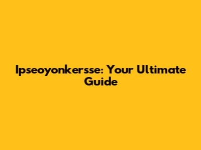 Ipseoyonkersse: Your Ultimate Guide