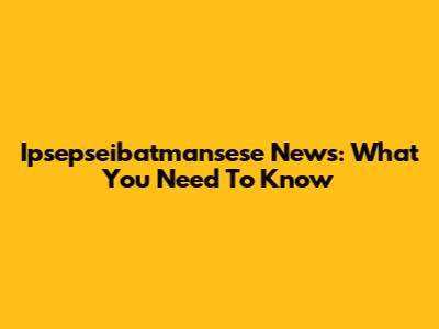 Ipsepseibatmansese News: What You Need To Know