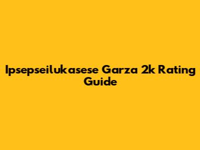 Ipsepseilukasese Garza 2k Rating Guide