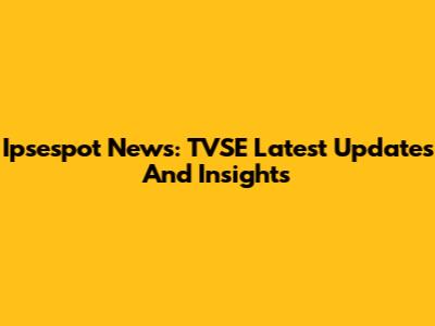 Ipsespot News: TVSE Latest Updates And Insights