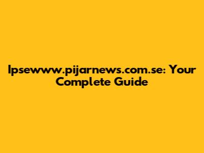 Ipsewww.pijarnews.com.se: Your Complete Guide